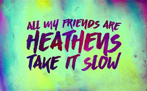 all my friends are here and take it slow|heathens the song with words.